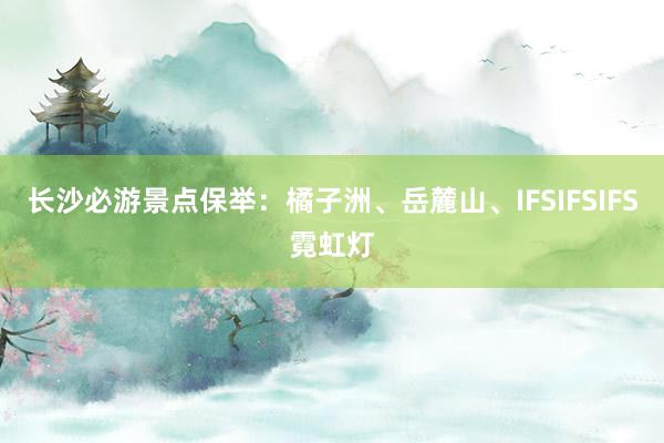 长沙必游景点保举：橘子洲、岳麓山、IFSIFSIFS霓虹灯