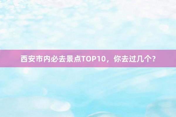 西安市内必去景点TOP10，你去过几个？