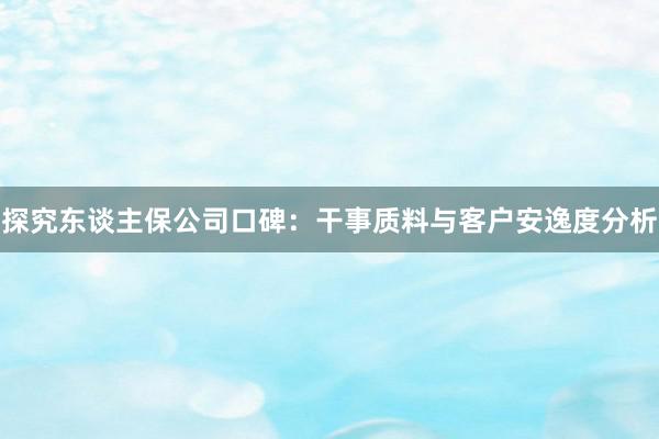 探究东谈主保公司口碑：干事质料与客户安逸度分析