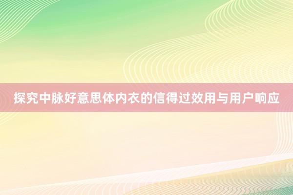 探究中脉好意思体内衣的信得过效用与用户响应