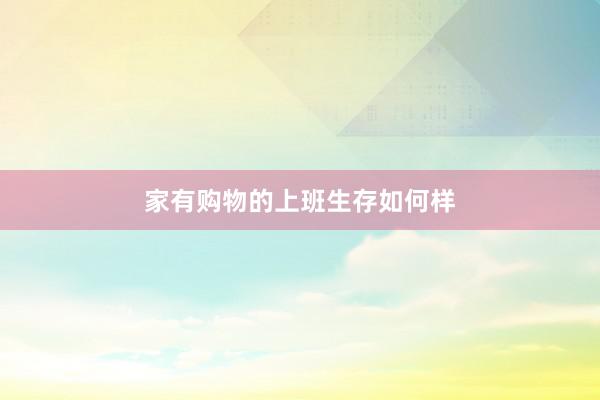 家有购物的上班生存如何样