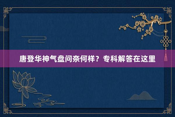 唐登华神气盘问奈何样？专科解答在这里