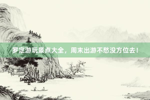 罗定游玩景点大全，周末出游不愁没方位去！