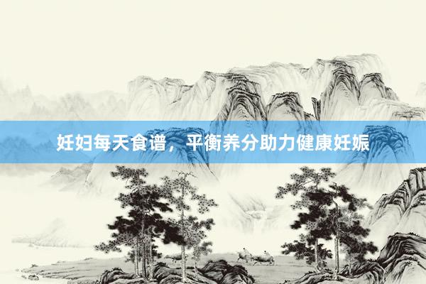 妊妇每天食谱，平衡养分助力健康妊娠