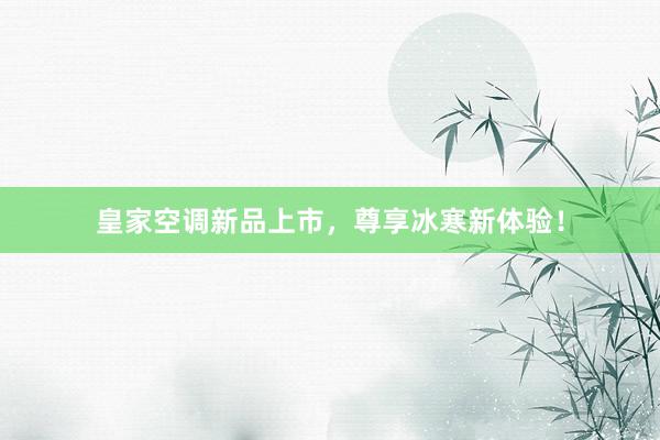 皇家空调新品上市，尊享冰寒新体验！