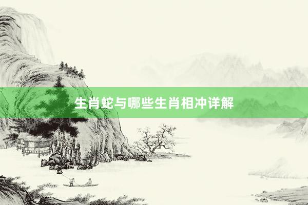 生肖蛇与哪些生肖相冲详解
