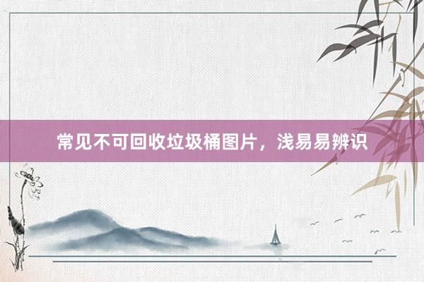 常见不可回收垃圾桶图片，浅易易辨识