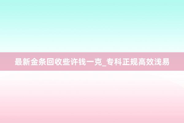 最新金条回收些许钱一克_专科正规高效浅易